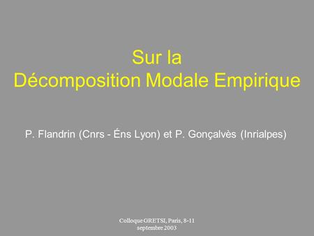Colloque GRETSI, Paris, 8-11 septembre 2003 Sur la Décomposition Modale Empirique P. Flandrin (Cnrs - Éns Lyon) et P. Gonçalvès (Inrialpes)