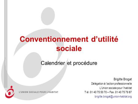 Conventionnement dutilité sociale Calendrier et procédure Brigitte Brogat Délégation à laction professionnelle LUnion sociale pour lhabitat T él. 01 40.
