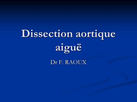 Dissection aortique aiguë Dr F. RAOUX. Dissection aortique aiguë Définition, classification Définition, classification Étiologies Étiologies Signes cliniques.
