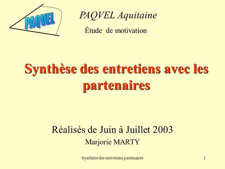 Synthèse des entretiens partenaires1 Synthèse des entretiens avec les partenaires Réalisés de Juin à Juillet 2003 Marjorie MARTY PAQVEL Aquitaine Étude.