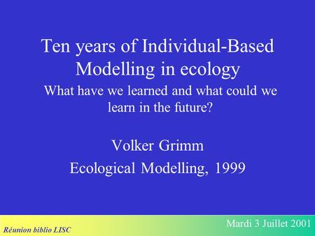 Réunion biblio LISC Mardi 3 Juillet 2001 Ten years of Individual-Based Modelling in ecology Volker Grimm Ecological Modelling, 1999 What have we learned.
