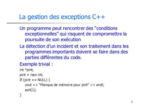 1 La gestion des exceptions C++ Un programme peut rencontrer des conditions exceptionnelles qui risquent de compromettre la poursuite de son exécution.