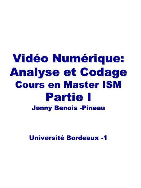 Vidéo Numérique: Analyse et Codage Cours en Master ISM Partie I Jenny Benois -Pineau Université Bordeaux -1 Vidéo Numérique: Analyse et Codage Cours en.