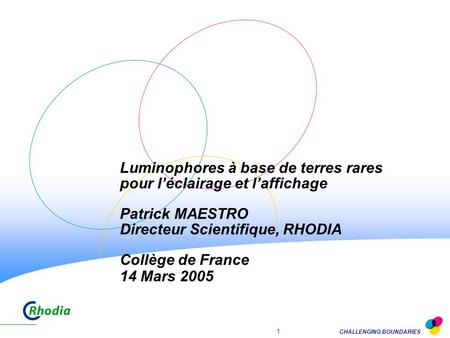 Luminophores à base de terres rares pour l’éclairage et l’affichage Patrick MAESTRO Directeur Scientifique, RHODIA Collège de France 14 Mars 2005.