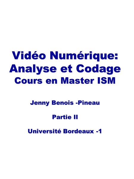 Vidéo Numérique: Analyse et Codage Cours en Master ISM Jenny Benois -Pineau Partie II Université Bordeaux -1.