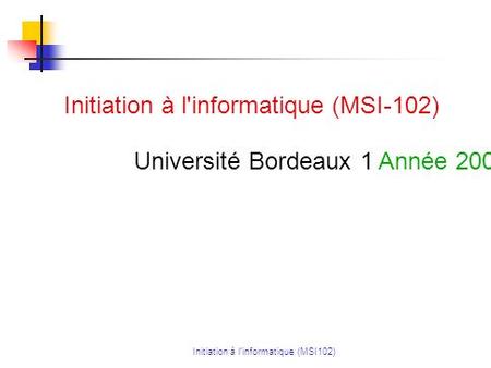 Initiation à linformatique (MSI102) Initiation à l'informatique (MSI-102) Université Bordeaux 1 Année 2008-2009, Licence semestre 1.