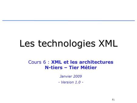 51 Les technologies XML Cours 6 : XML et les architectures N-tiers – Tier Métier Janvier 2009 - Version 1.0 -