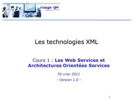 1 Les technologies XML Cours 1 : Les Web Services et Architectures Orientées Services Fé vrier 2011 - Version 1.0 -