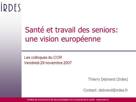 Institut de recherche et de documentation en Economie de la santé - www.irdes.fr Santé et travail des seniors: une vision européenne Les colloques du COR.