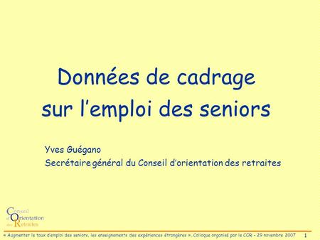 1 « Augmenter le taux demploi des seniors, les enseignements des expériences étrangères », Colloque organisé par le COR – 29 novembre 2007 Données de cadrage.