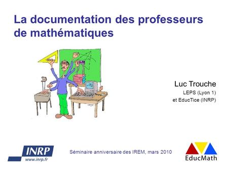 La documentation des professeurs de mathématiques Luc Trouche LEPS (Lyon 1) et EducTice (INRP) Séminaire anniversaire des IREM, mars 2010.