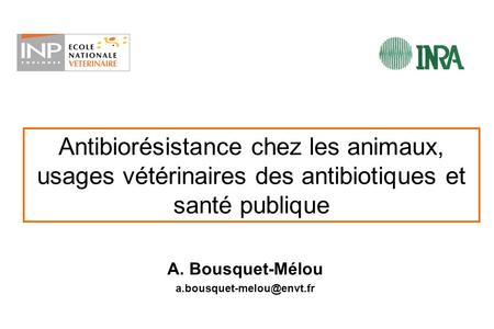 A. Bousquet-Mélou a.bousquet-melou@envt.fr Antibiorésistance chez les animaux, usages vétérinaires des antibiotiques et santé publique A. Bousquet-Mélou.
