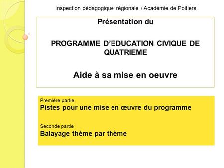 Inspection pédagogique régionale / Académie de Poitiers Présentation du PROGRAMME DEDUCATION CIVIQUE DE QUATRIEME Aide à sa mise en oeuvre Première partie.