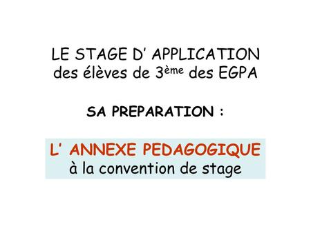 LE STAGE D APPLICATION des élèves de 3 ème des EGPA SA PREPARATION : L ANNEXE PEDAGOGIQUE à la convention de stage.