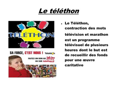 Le téléthon Le Téléthon, contraction des mots télévision et marathon est un programme télévisuel de plusieurs heures dont le but est de recueillir.