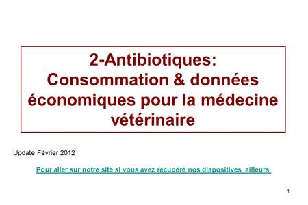 2-Antibiotiques: Consommation & données économiques pour la médecine vétérinaire Update Février 2012 Pour aller sur notre site si vous avez récupéré nos.