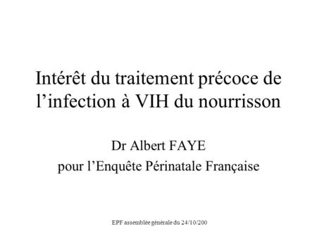 EPF assemblée générale du 24/10/200 Intérêt du traitement précoce de linfection à VIH du nourrisson Dr Albert FAYE pour lEnquête Périnatale Française.