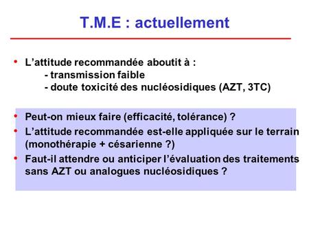 T.M.E : actuellement Lattitude recommandée aboutit à : - transmission faible - doute toxicité des nucléosidiques (AZT, 3TC) Peut-on mieux faire (efficacité,