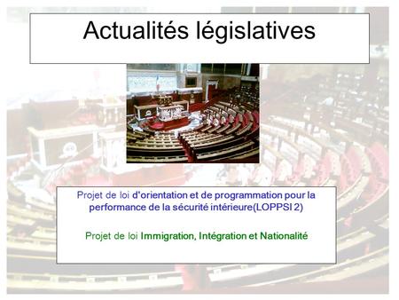 Actualités législatives Projet de loi d'orientation et de programmation pour la performance de la sécurité intérieure(LOPPSI 2) Projet de loi Immigration,