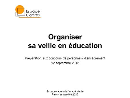 Espace-cadres de l'académie de Paris - septembre 2012 Organiser sa veille en éducation Préparation aux concours de personnels dencadrement 12 septembre.