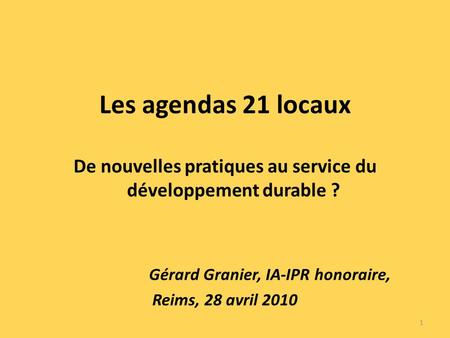 Les agendas 21 locaux De nouvelles pratiques au service du développement durable ? Gérard Granier, IA-IPR honoraire, Reims, 28 avril 2010 1.
