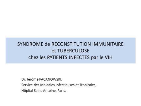 SYNDROME de RECONSTITUTION IMMUNITAIRE et TUBERCULOSE chez les PATIENTS INFECTES par le VIH Dr. Jérôme PACANOWSKI, Service des Maladies Infectieuses et.