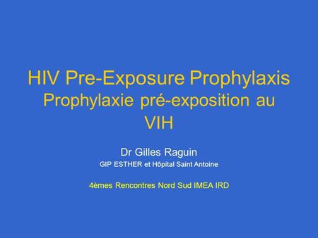 HIV Pre-Exposure Prophylaxis Prophylaxie pré-exposition au VIH Dr Gilles Raguin GIP ESTHER et Hôpital Saint Antoine 4èmes Rencontres Nord Sud IMEA IRD.