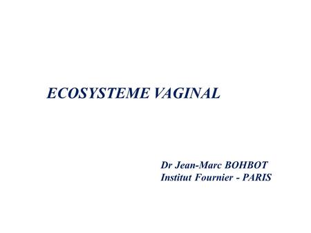 ECOSYSTEME VAGINAL Dr Jean-Marc BOHBOT Institut Fournier - PARIS.