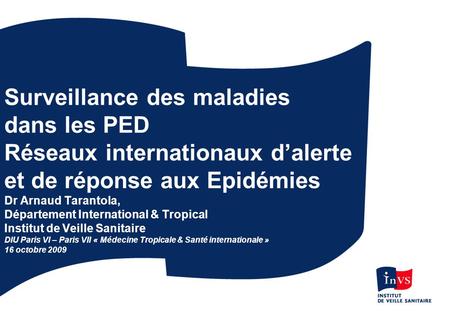 Surveillance des maladies dans les PED Réseaux internationaux d’alerte et de réponse aux Epidémies Dr Arnaud Tarantola, Département International &
