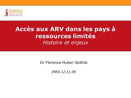 Dr Florence Huber-Solthis IMEA 12.11.09 Accès aux ARV dans les pays à ressources limités Histoire et enjeux.