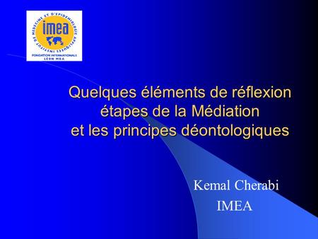 Quelques éléments de réflexion étapes de la Médiation et les principes déontologiques Kemal Cherabi IMEA.