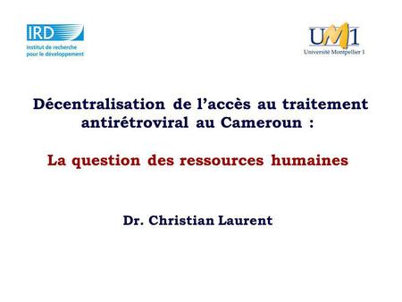 Décentralisation de laccès au traitement antirétroviral au Cameroun : La question des ressources humaines Dr. Christian Laurent.