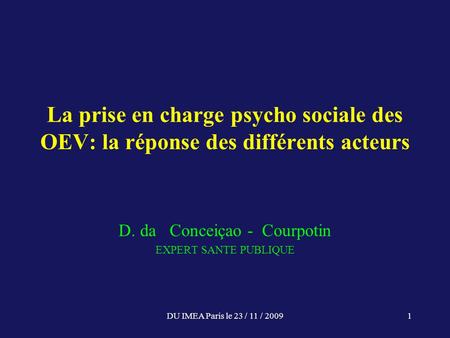 DU IMEA Paris le 23 / 11 / 20091 La prise en charge psycho sociale des OEV: la réponse des différents acteurs D. da Conceiçao - Courpotin EXPERT SANTE.