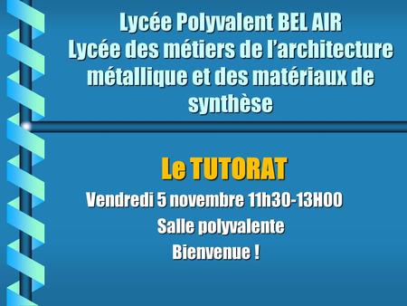 Lycée Polyvalent BEL AIR Lycée des métiers de larchitecture métallique et des matériaux de synthèse Le TUTORAT Le TUTORAT Vendredi 5 novembre 11h30-13H00.