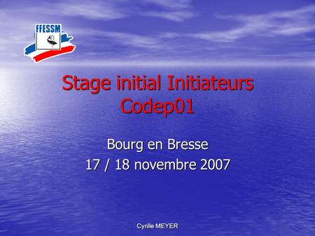 Cyrille MEYER Stage initial Initiateurs Codep01 Bourg en Bresse 17 / 18 novembre 2007.