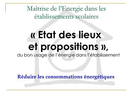 Maîtrise de lEnergie dans les établissements scolaires « Etat des lieux et propositions », du bon usage de lénergie dans létablissement Réduire les consommations.