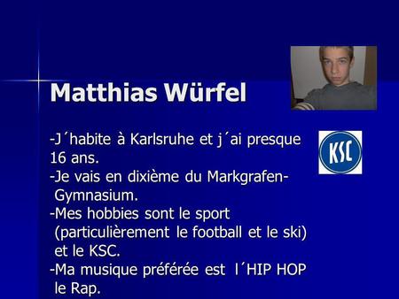 Matthias Würfel -J´habite à Karlsruhe et j´ai presque 16 ans. -Je vais en dixième du Markgrafen- Gymnasium. Gymnasium. -Mes hobbies sont le sport (particulièrement.