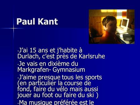 Paul Kant - Jai 15 ans et jhabite à Durlach, cest près de Karlsruhe - Je vais en dixième du Markgrafen- Gymnasium - Jaime presque tous les sports (en particulier.