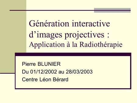 Génération interactive dimages projectives : Application à la Radiothérapie Pierre BLUNIER Du 01/12/2002 au 28/03/2003 Centre Léon Bérard.