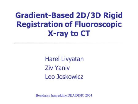 Gradient-Based 2D/3D Rigid Registration of Fluoroscopic X-ray to CT Harel Livyatan Ziv Yaniv Leo Joskowicz Boukhriss Isameddine DEA DISIC 2004.
