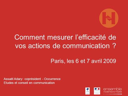 Comment mesurer lefficacité de vos actions de communication ? Paris, les 6 et 7 avril 2009 Assaël Adary coprésident - Occurrence Etudes et conseil en communication.