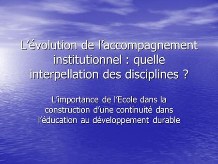 Lévolution de laccompagnement institutionnel : quelle interpellation des disciplines ? Limportance de lEcole dans la construction dune continuité dans.