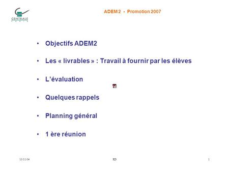 ADEM 2 - Promotion 2007 10/11/04RD1 Objectifs ADEM2 Les « livrables » : Travail à fournir par les élèves Lévaluation Quelques rappels Planning général.