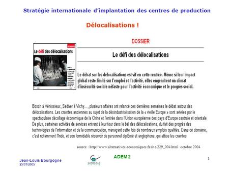 Stratégie internationale dimplantation des centres de production Jean-Louis Bourgogne 25/01/2005 ADEM 2 1 Délocalisations ! source :