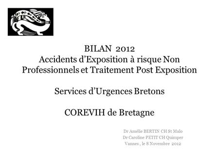 BILAN 2012 Accidents d’Exposition à risque Non Professionnels et Traitement Post Exposition Services d’Urgences Bretons COREVIH de Bretagne Dr Amélie.