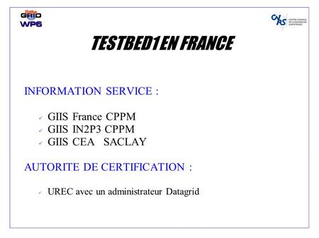 TESTBED1 EN FRANCE INFORMATION SERVICE : GIIS France CPPM GIIS IN2P3 CPPM GIIS CEA SACLAY AUTORITE DE CERTIFICATION : UREC avec un administrateur Datagrid.
