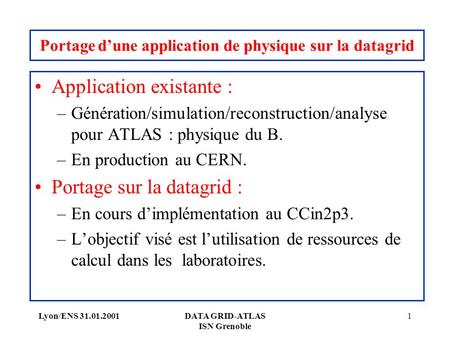 Lyon/ENS 31.01.2001DATA GRID-ATLAS ISN Grenoble 1 Portage dune application de physique sur la datagrid Application existante : –Génération/simulation/reconstruction/analyse.