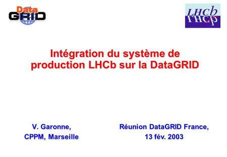 Intégration du système de production LHCb sur la DataGRID V. Garonne, CPPM, Marseille Réunion DataGRID France, 13 fv. 2003 13 fév. 2003.