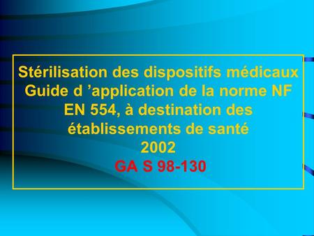 Stérilisation des dispositifs médicaux Guide d ’application de la norme NF EN 554, à destination des établissements de santé 2002 GA S 98-130.
