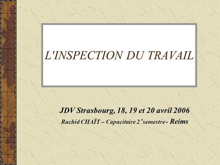 L'INSPECTION DU TRAVAIL JDV Strasbourg, 18, 19 et 20 avril 2006 Rachid CHAÏT – Capacitaire 2° semestre - Reims.